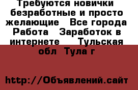 Требуются новички, безработные и просто желающие - Все города Работа » Заработок в интернете   . Тульская обл.,Тула г.